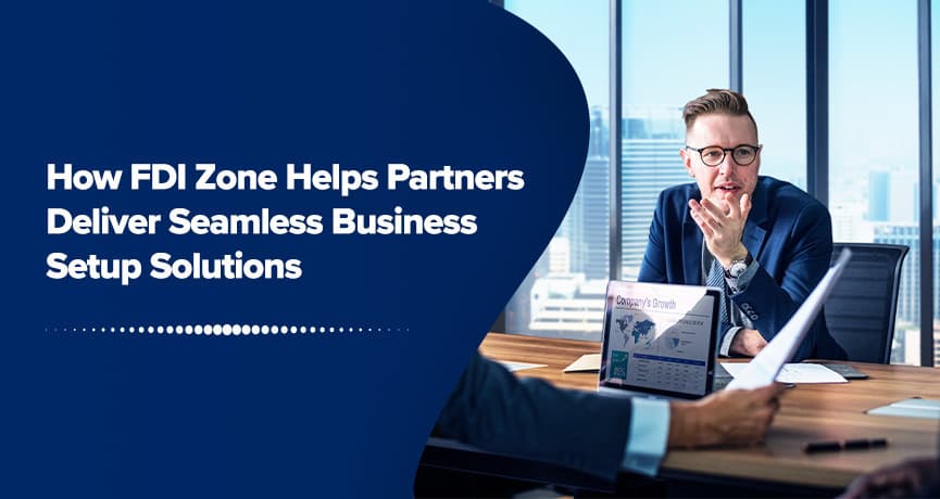 How FDI Zone Helps Partners Deliver Seamless Business Setup Solutions